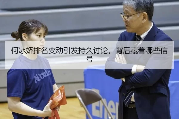 何冰娇排名变动引发持久讨论，背后藏着哪些信号